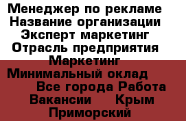 Менеджер по рекламе › Название организации ­ Эксперт-маркетинг › Отрасль предприятия ­ Маркетинг › Минимальный оклад ­ 50 000 - Все города Работа » Вакансии   . Крым,Приморский